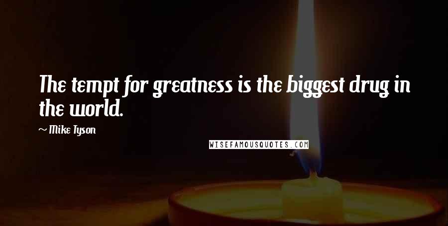 Mike Tyson Quotes: The tempt for greatness is the biggest drug in the world.