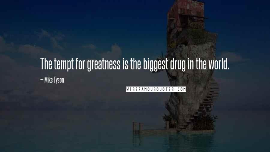 Mike Tyson Quotes: The tempt for greatness is the biggest drug in the world.
