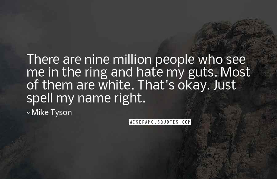 Mike Tyson Quotes: There are nine million people who see me in the ring and hate my guts. Most of them are white. That's okay. Just spell my name right.