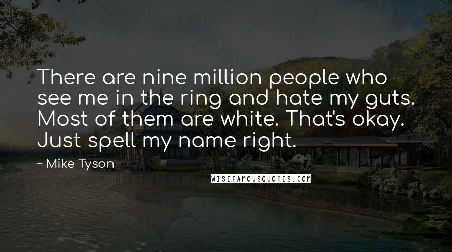 Mike Tyson Quotes: There are nine million people who see me in the ring and hate my guts. Most of them are white. That's okay. Just spell my name right.