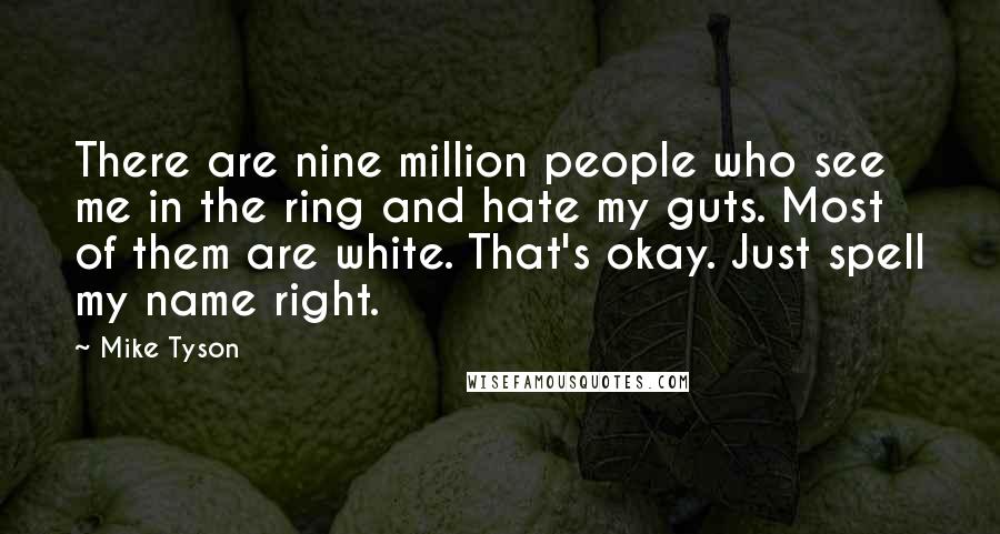 Mike Tyson Quotes: There are nine million people who see me in the ring and hate my guts. Most of them are white. That's okay. Just spell my name right.