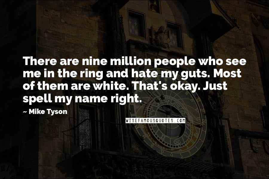 Mike Tyson Quotes: There are nine million people who see me in the ring and hate my guts. Most of them are white. That's okay. Just spell my name right.