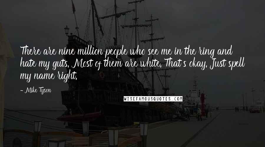 Mike Tyson Quotes: There are nine million people who see me in the ring and hate my guts. Most of them are white. That's okay. Just spell my name right.