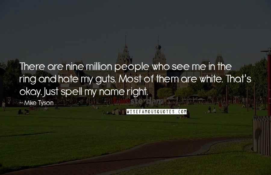 Mike Tyson Quotes: There are nine million people who see me in the ring and hate my guts. Most of them are white. That's okay. Just spell my name right.