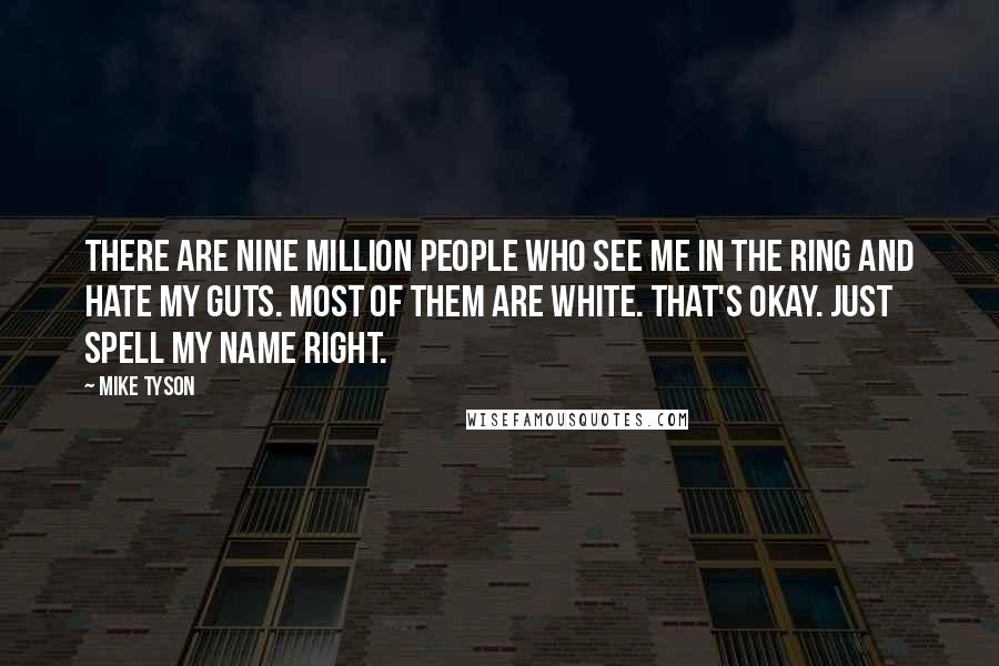 Mike Tyson Quotes: There are nine million people who see me in the ring and hate my guts. Most of them are white. That's okay. Just spell my name right.