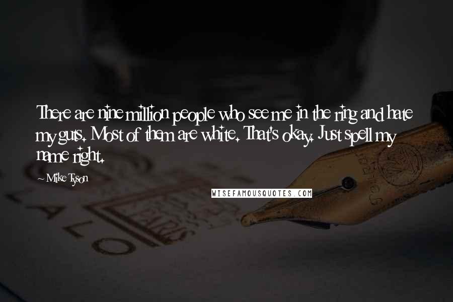 Mike Tyson Quotes: There are nine million people who see me in the ring and hate my guts. Most of them are white. That's okay. Just spell my name right.