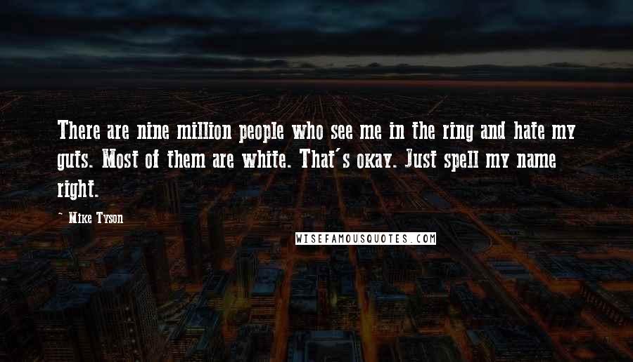 Mike Tyson Quotes: There are nine million people who see me in the ring and hate my guts. Most of them are white. That's okay. Just spell my name right.