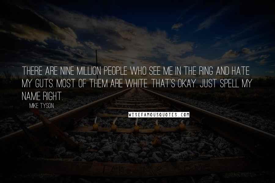 Mike Tyson Quotes: There are nine million people who see me in the ring and hate my guts. Most of them are white. That's okay. Just spell my name right.