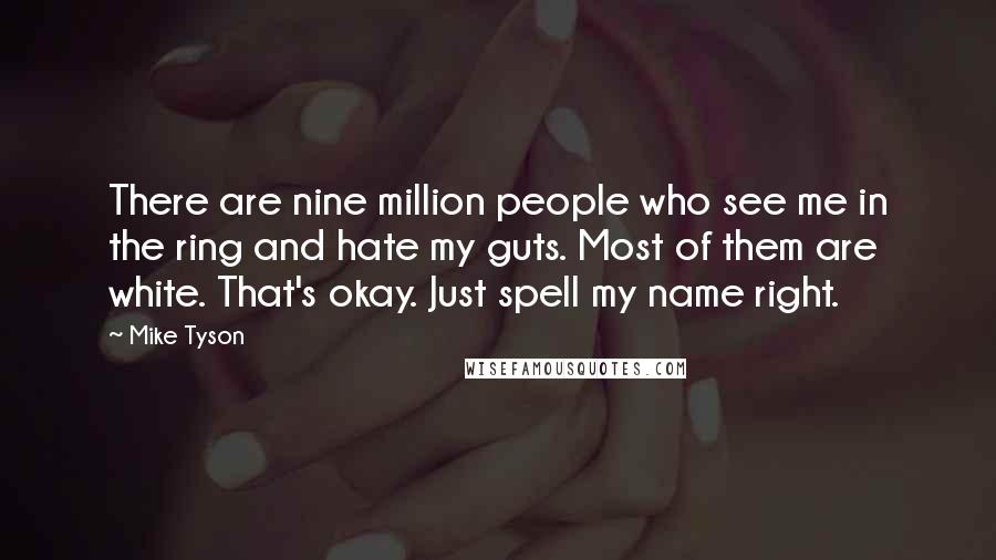 Mike Tyson Quotes: There are nine million people who see me in the ring and hate my guts. Most of them are white. That's okay. Just spell my name right.