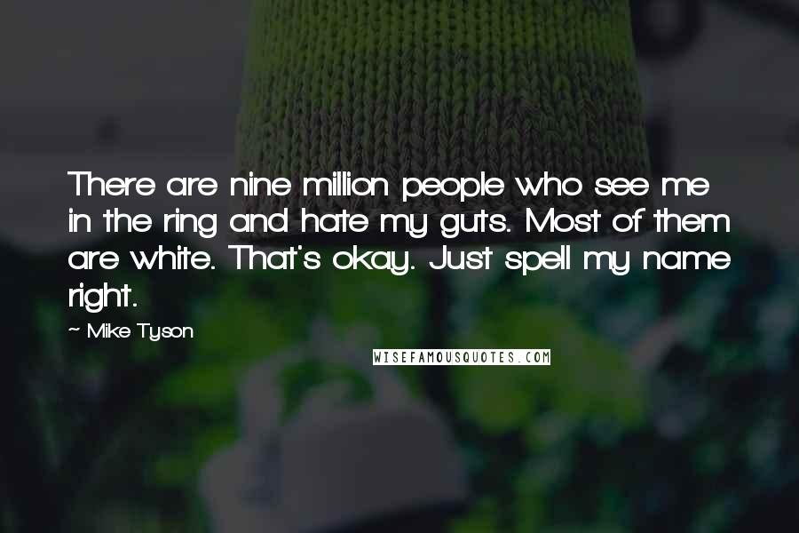 Mike Tyson Quotes: There are nine million people who see me in the ring and hate my guts. Most of them are white. That's okay. Just spell my name right.