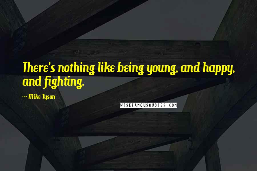 Mike Tyson Quotes: There's nothing like being young, and happy, and fighting.