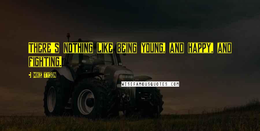 Mike Tyson Quotes: There's nothing like being young, and happy, and fighting.