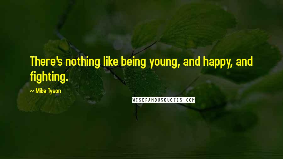 Mike Tyson Quotes: There's nothing like being young, and happy, and fighting.