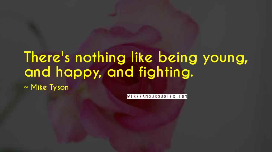 Mike Tyson Quotes: There's nothing like being young, and happy, and fighting.