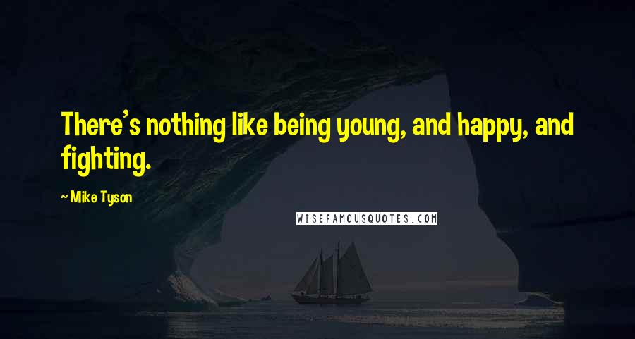 Mike Tyson Quotes: There's nothing like being young, and happy, and fighting.