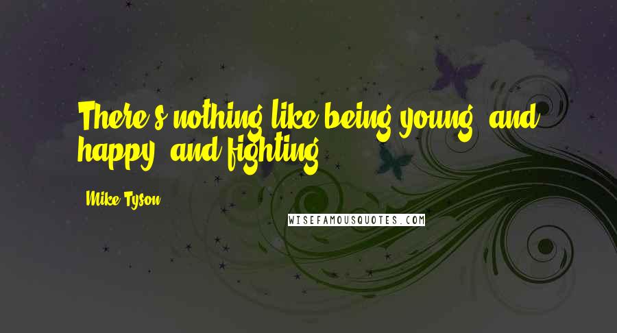 Mike Tyson Quotes: There's nothing like being young, and happy, and fighting.