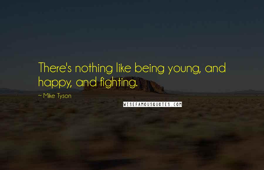 Mike Tyson Quotes: There's nothing like being young, and happy, and fighting.