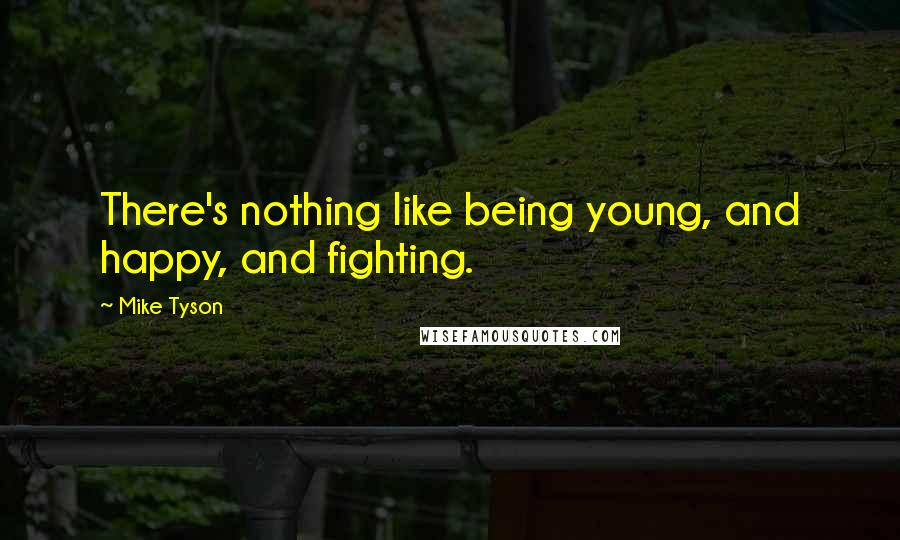 Mike Tyson Quotes: There's nothing like being young, and happy, and fighting.