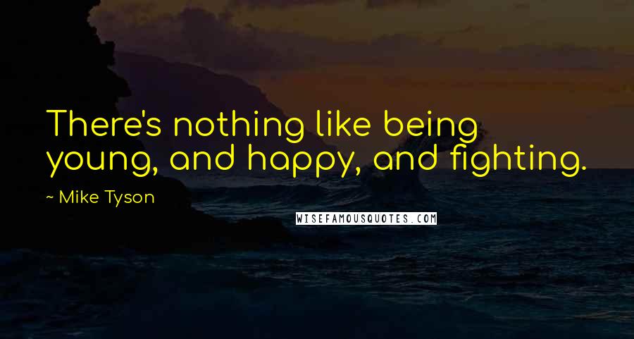 Mike Tyson Quotes: There's nothing like being young, and happy, and fighting.