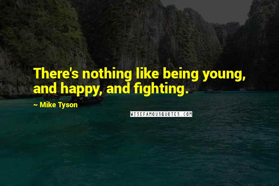 Mike Tyson Quotes: There's nothing like being young, and happy, and fighting.