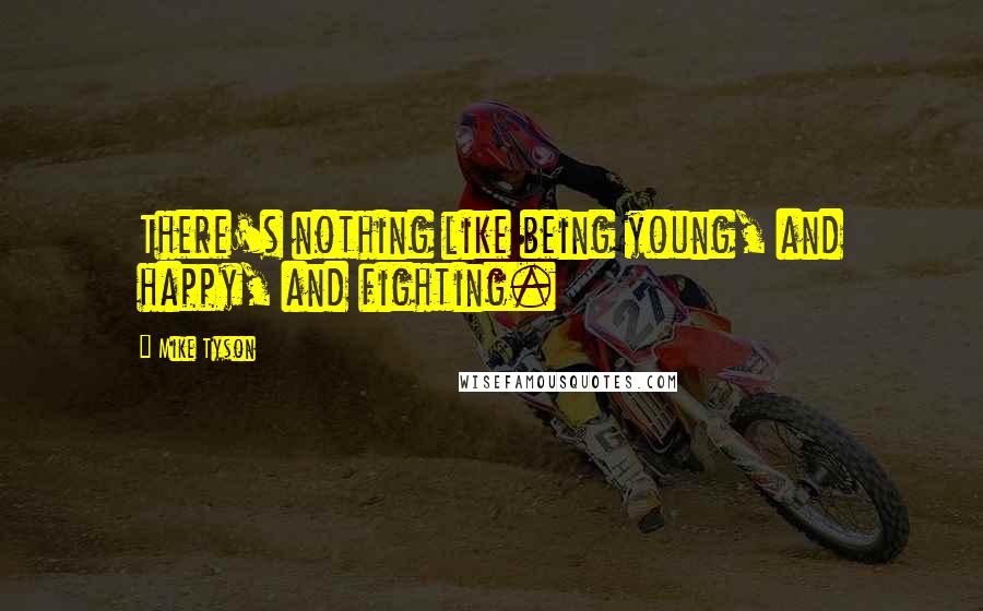 Mike Tyson Quotes: There's nothing like being young, and happy, and fighting.