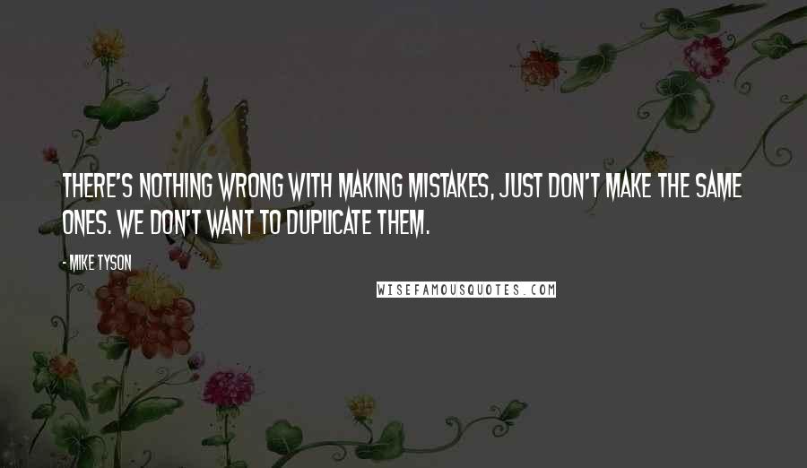 Mike Tyson Quotes: There's nothing wrong with making mistakes, just don't make the same ones. We don't want to duplicate them.