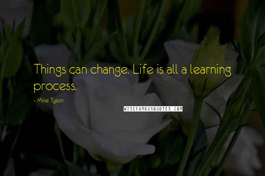 Mike Tyson Quotes: Things can change. Life is all a learning process.