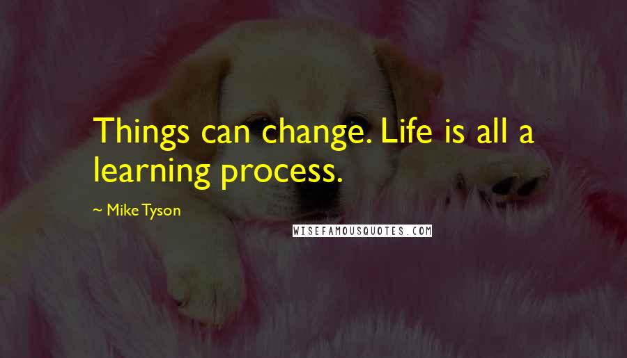 Mike Tyson Quotes: Things can change. Life is all a learning process.