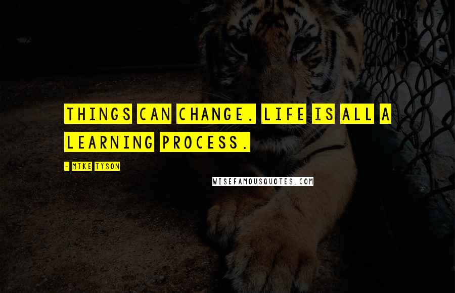 Mike Tyson Quotes: Things can change. Life is all a learning process.