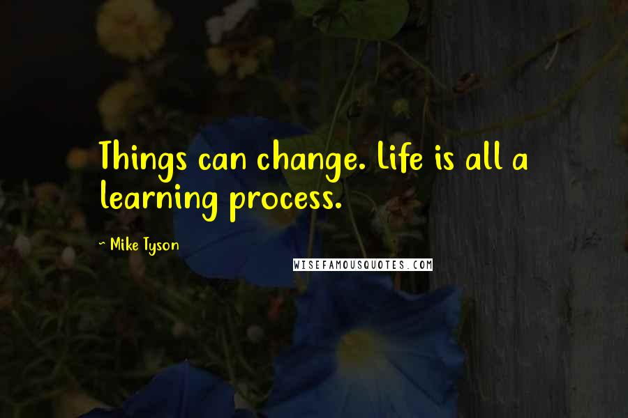 Mike Tyson Quotes: Things can change. Life is all a learning process.