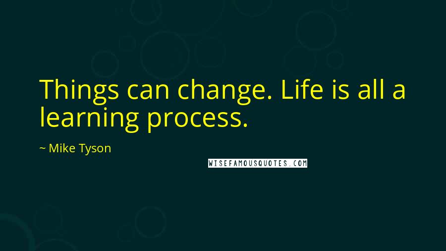 Mike Tyson Quotes: Things can change. Life is all a learning process.