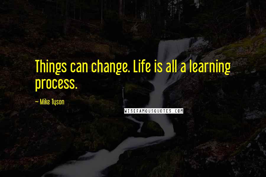 Mike Tyson Quotes: Things can change. Life is all a learning process.