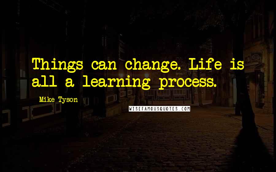 Mike Tyson Quotes: Things can change. Life is all a learning process.