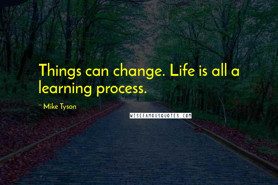 Mike Tyson Quotes: Things can change. Life is all a learning process.