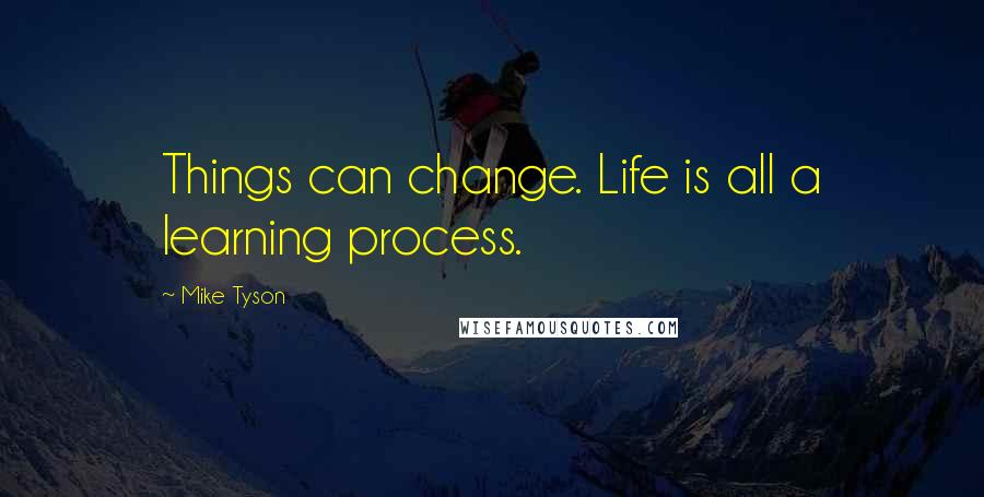 Mike Tyson Quotes: Things can change. Life is all a learning process.