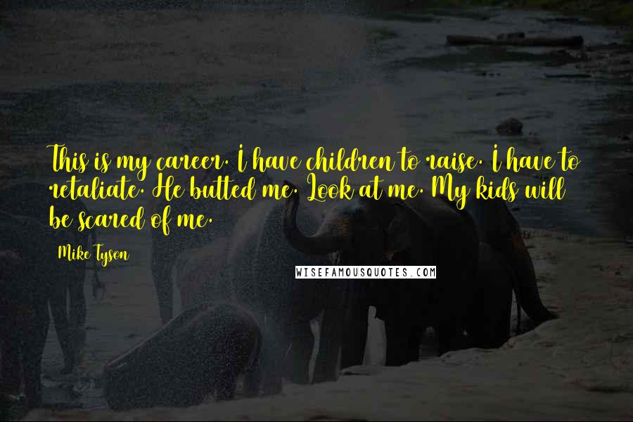 Mike Tyson Quotes: This is my career. I have children to raise. I have to retaliate. He butted me. Look at me. My kids will be scared of me.