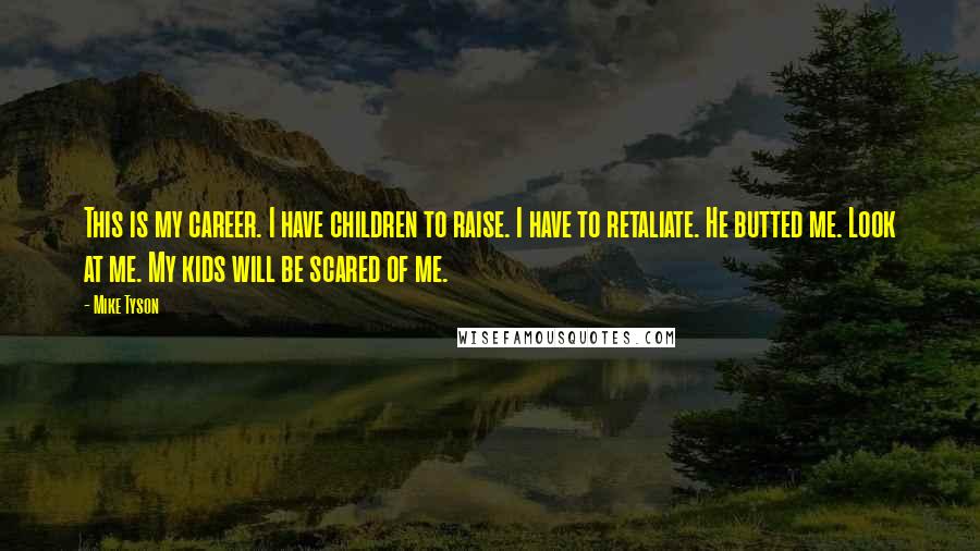 Mike Tyson Quotes: This is my career. I have children to raise. I have to retaliate. He butted me. Look at me. My kids will be scared of me.