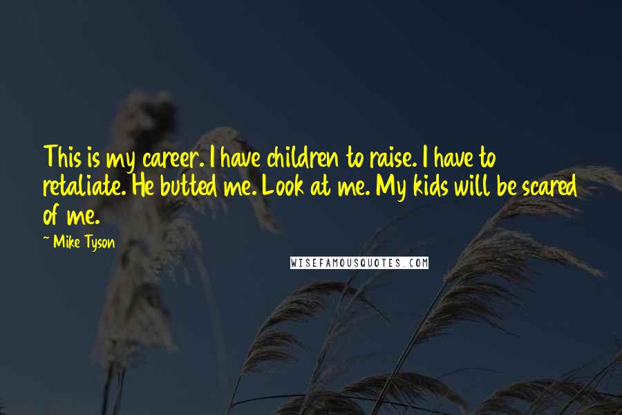 Mike Tyson Quotes: This is my career. I have children to raise. I have to retaliate. He butted me. Look at me. My kids will be scared of me.