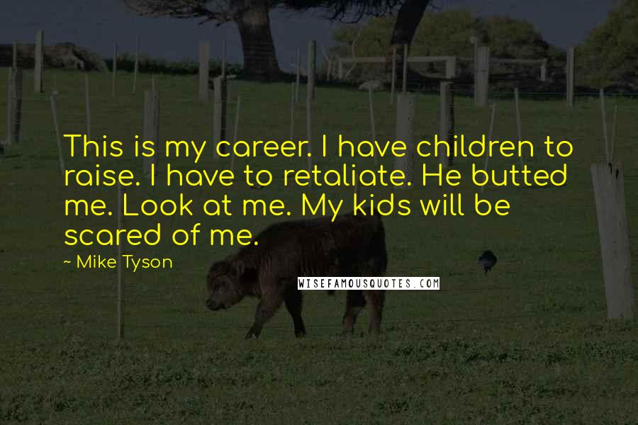 Mike Tyson Quotes: This is my career. I have children to raise. I have to retaliate. He butted me. Look at me. My kids will be scared of me.