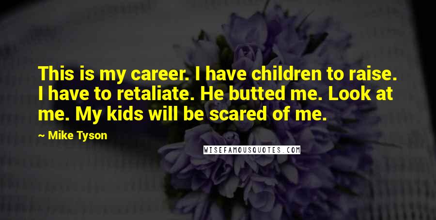 Mike Tyson Quotes: This is my career. I have children to raise. I have to retaliate. He butted me. Look at me. My kids will be scared of me.