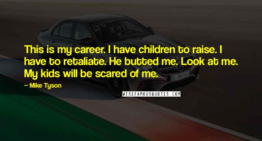 Mike Tyson Quotes: This is my career. I have children to raise. I have to retaliate. He butted me. Look at me. My kids will be scared of me.