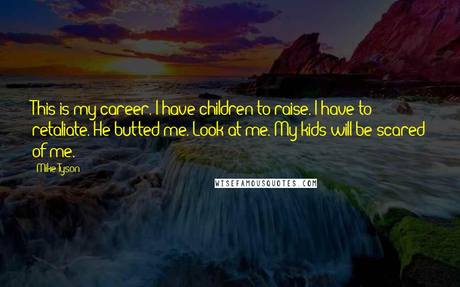 Mike Tyson Quotes: This is my career. I have children to raise. I have to retaliate. He butted me. Look at me. My kids will be scared of me.