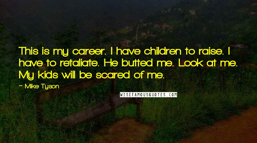 Mike Tyson Quotes: This is my career. I have children to raise. I have to retaliate. He butted me. Look at me. My kids will be scared of me.