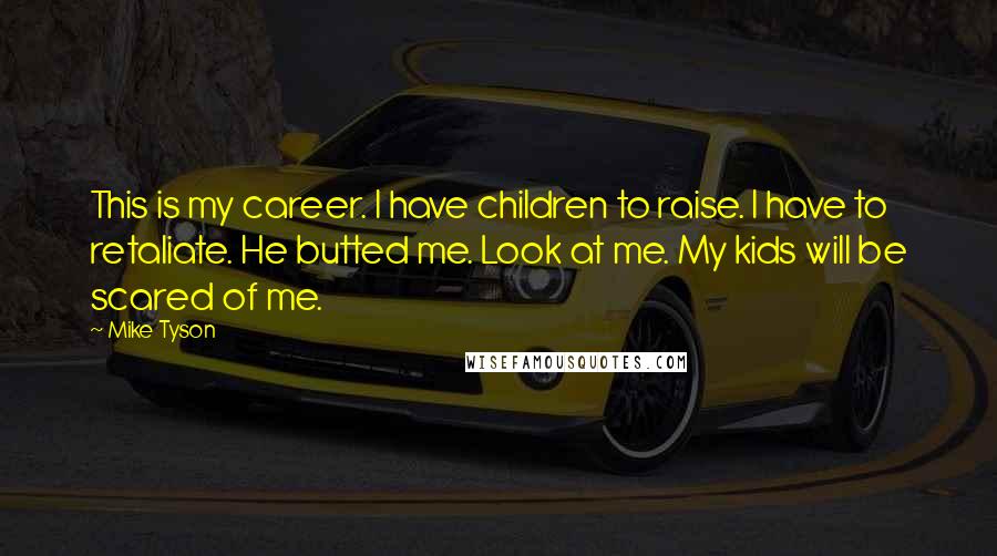 Mike Tyson Quotes: This is my career. I have children to raise. I have to retaliate. He butted me. Look at me. My kids will be scared of me.