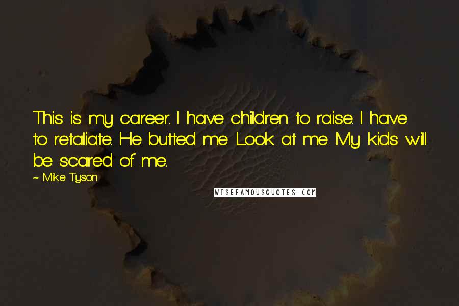 Mike Tyson Quotes: This is my career. I have children to raise. I have to retaliate. He butted me. Look at me. My kids will be scared of me.