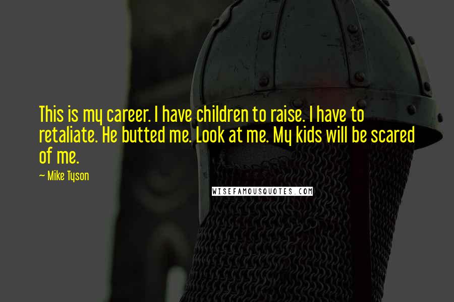 Mike Tyson Quotes: This is my career. I have children to raise. I have to retaliate. He butted me. Look at me. My kids will be scared of me.