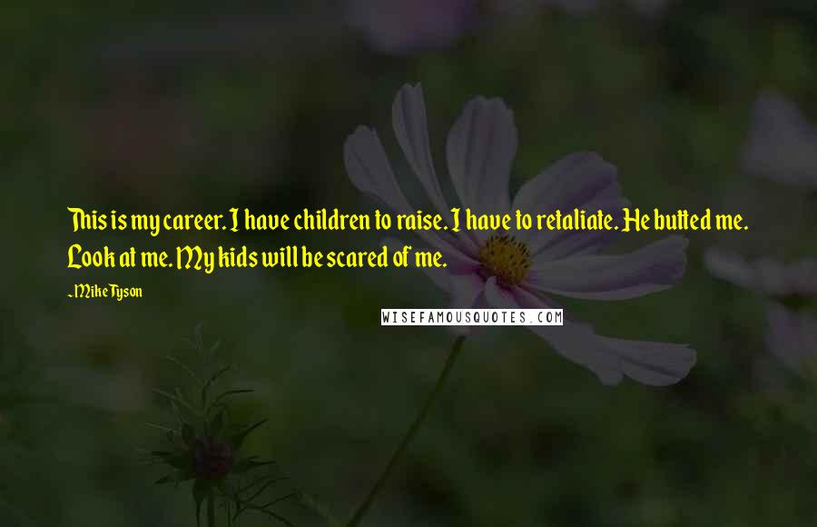 Mike Tyson Quotes: This is my career. I have children to raise. I have to retaliate. He butted me. Look at me. My kids will be scared of me.