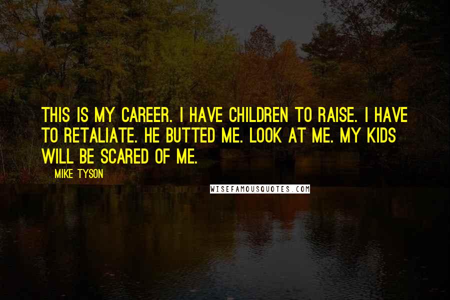 Mike Tyson Quotes: This is my career. I have children to raise. I have to retaliate. He butted me. Look at me. My kids will be scared of me.