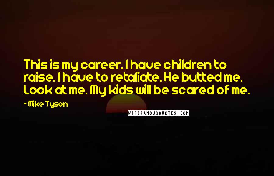 Mike Tyson Quotes: This is my career. I have children to raise. I have to retaliate. He butted me. Look at me. My kids will be scared of me.
