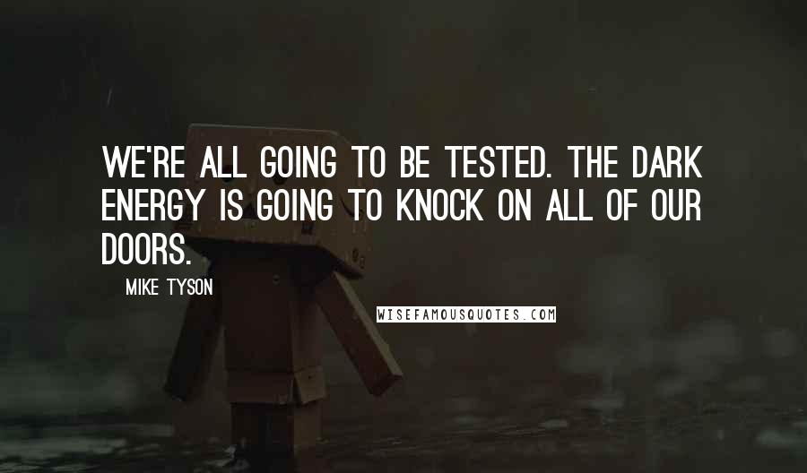 Mike Tyson Quotes: We're all going to be tested. The dark energy is going to knock on all of our doors.